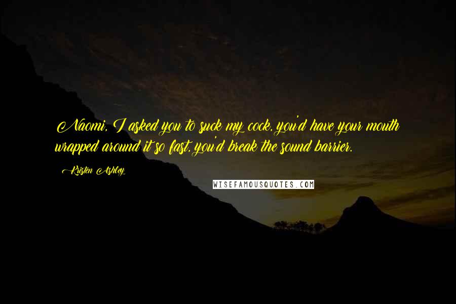 Kristen Ashley Quotes: Naomi, I asked you to suck my cock, you'd have your mouth wrapped around it so fast, you'd break the sound barrier.