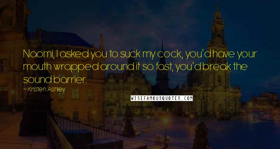 Kristen Ashley Quotes: Naomi, I asked you to suck my cock, you'd have your mouth wrapped around it so fast, you'd break the sound barrier.