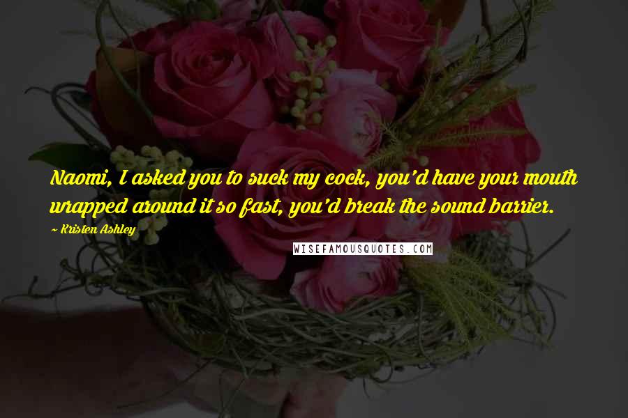 Kristen Ashley Quotes: Naomi, I asked you to suck my cock, you'd have your mouth wrapped around it so fast, you'd break the sound barrier.