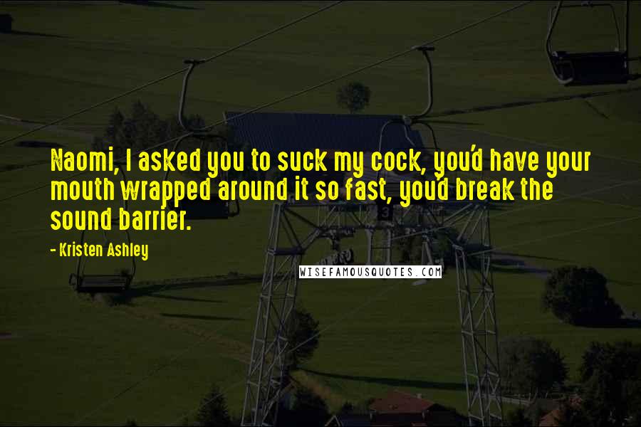 Kristen Ashley Quotes: Naomi, I asked you to suck my cock, you'd have your mouth wrapped around it so fast, you'd break the sound barrier.