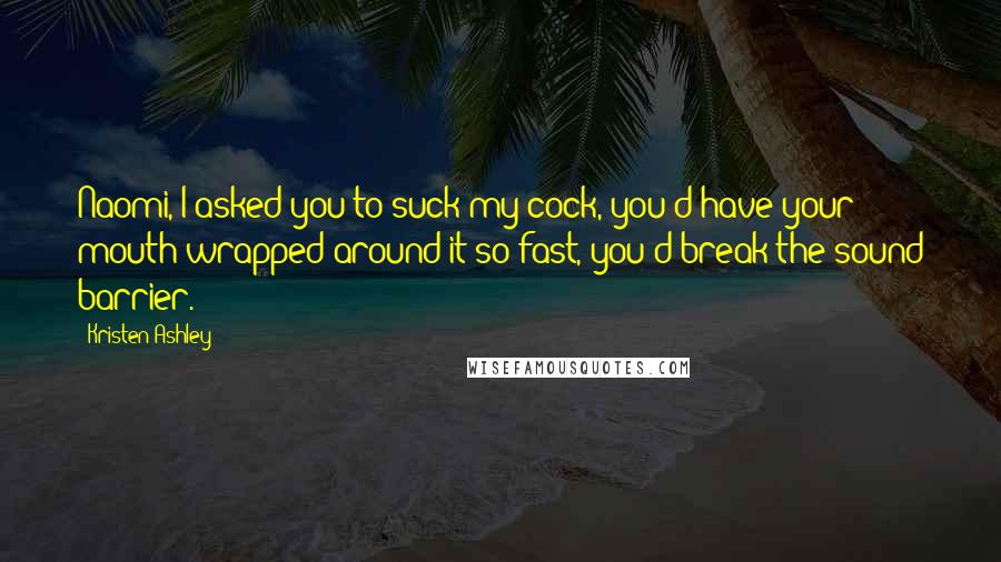Kristen Ashley Quotes: Naomi, I asked you to suck my cock, you'd have your mouth wrapped around it so fast, you'd break the sound barrier.