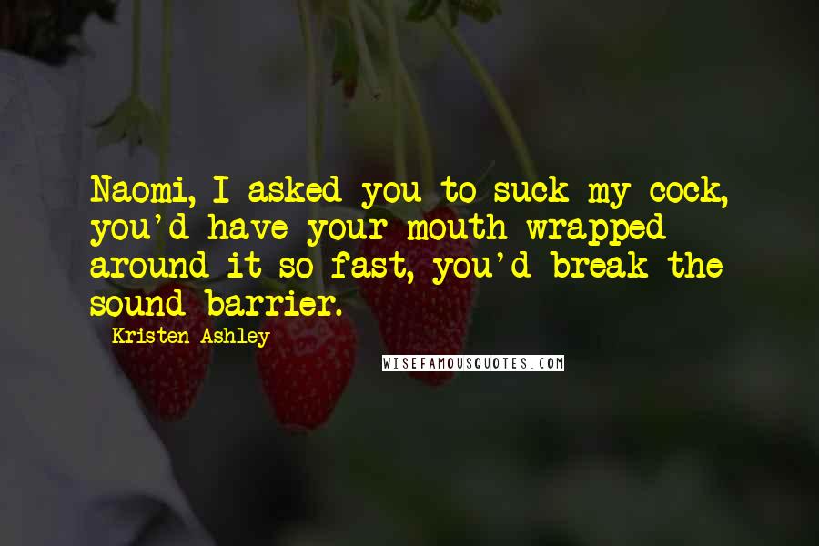 Kristen Ashley Quotes: Naomi, I asked you to suck my cock, you'd have your mouth wrapped around it so fast, you'd break the sound barrier.
