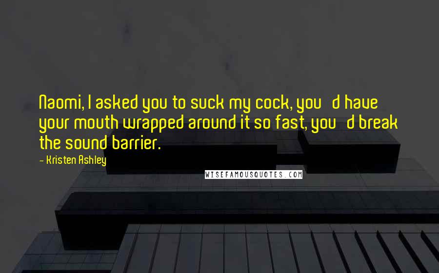 Kristen Ashley Quotes: Naomi, I asked you to suck my cock, you'd have your mouth wrapped around it so fast, you'd break the sound barrier.