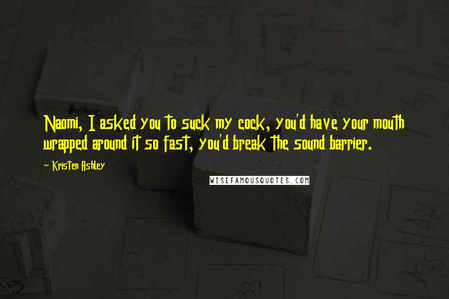 Kristen Ashley Quotes: Naomi, I asked you to suck my cock, you'd have your mouth wrapped around it so fast, you'd break the sound barrier.