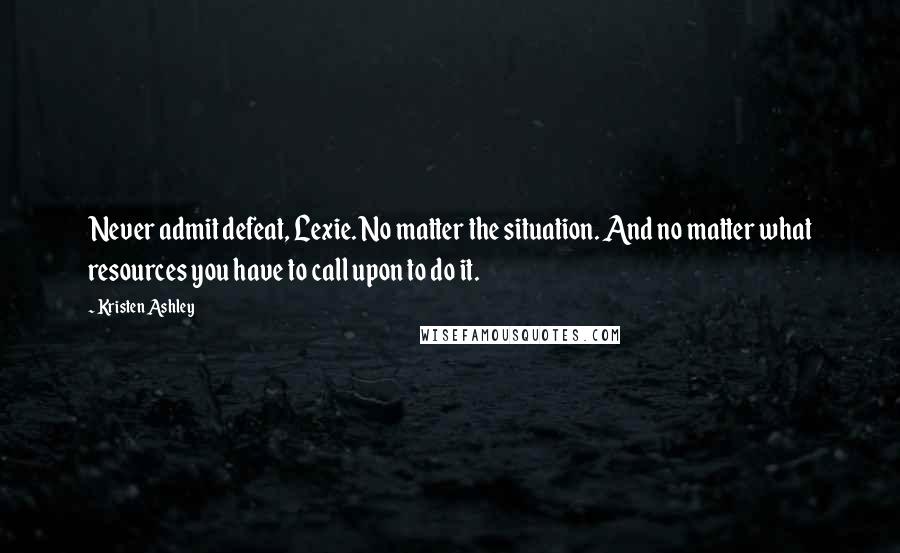 Kristen Ashley Quotes: Never admit defeat, Lexie. No matter the situation. And no matter what resources you have to call upon to do it.