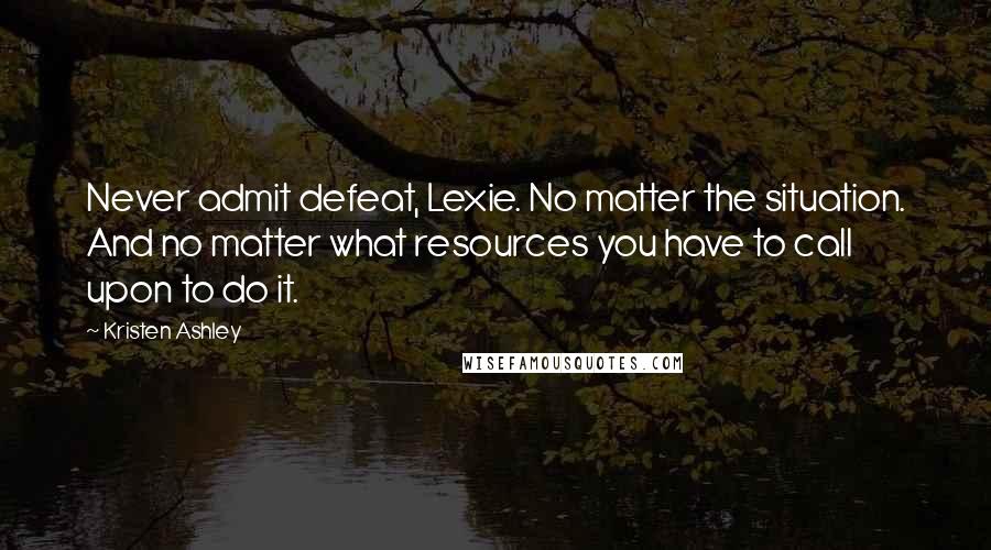 Kristen Ashley Quotes: Never admit defeat, Lexie. No matter the situation. And no matter what resources you have to call upon to do it.