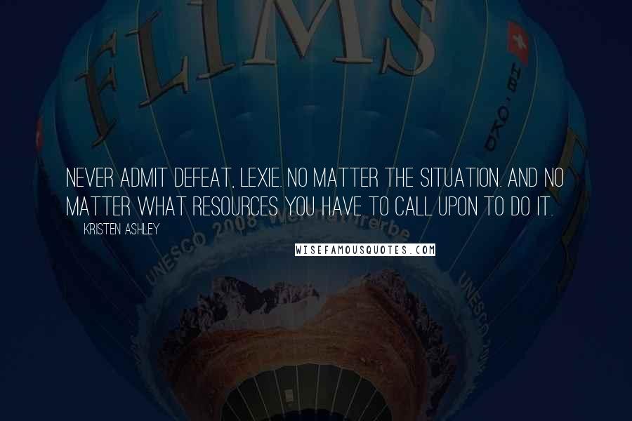 Kristen Ashley Quotes: Never admit defeat, Lexie. No matter the situation. And no matter what resources you have to call upon to do it.