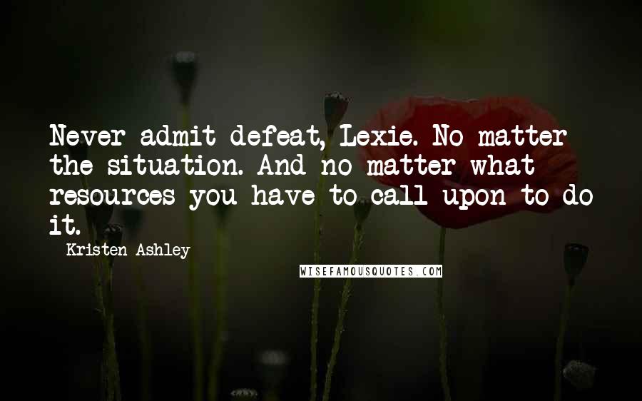 Kristen Ashley Quotes: Never admit defeat, Lexie. No matter the situation. And no matter what resources you have to call upon to do it.