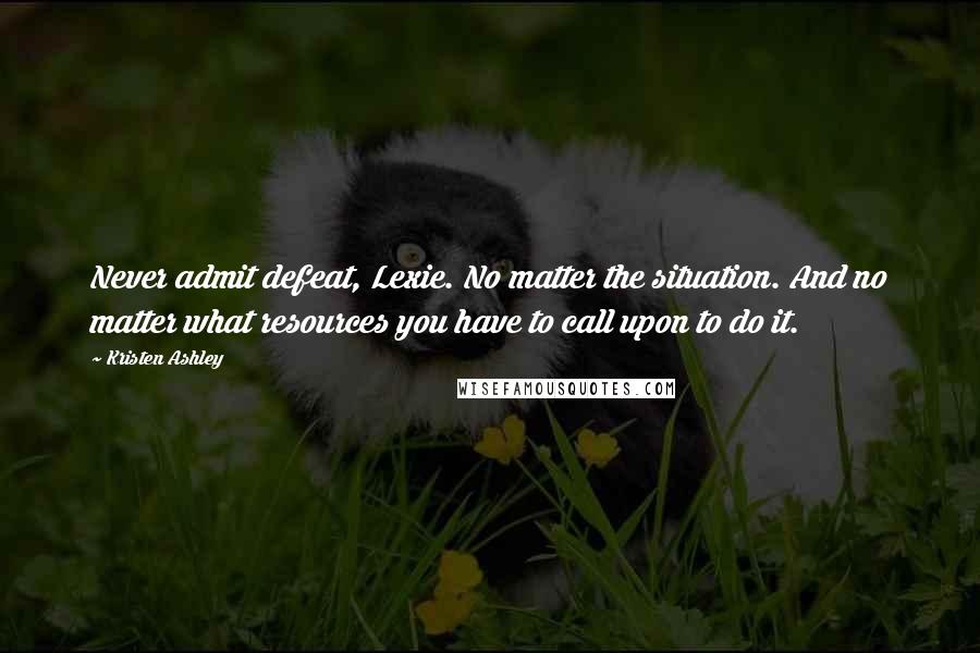 Kristen Ashley Quotes: Never admit defeat, Lexie. No matter the situation. And no matter what resources you have to call upon to do it.