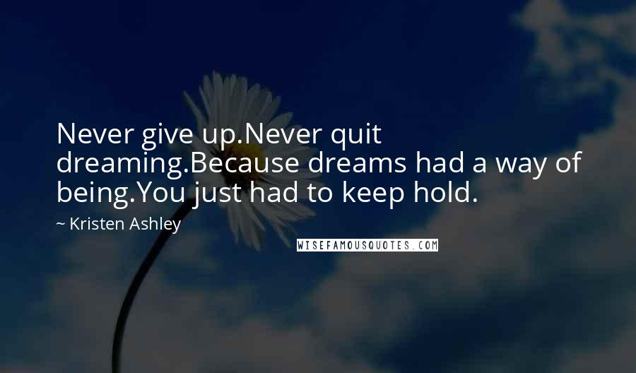 Kristen Ashley Quotes: Never give up.Never quit dreaming.Because dreams had a way of being.You just had to keep hold.