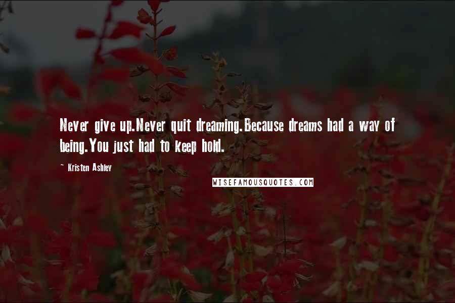 Kristen Ashley Quotes: Never give up.Never quit dreaming.Because dreams had a way of being.You just had to keep hold.