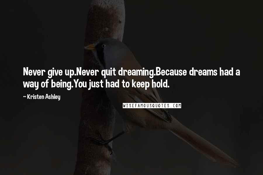 Kristen Ashley Quotes: Never give up.Never quit dreaming.Because dreams had a way of being.You just had to keep hold.