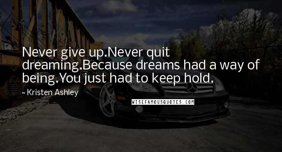 Kristen Ashley Quotes: Never give up.Never quit dreaming.Because dreams had a way of being.You just had to keep hold.