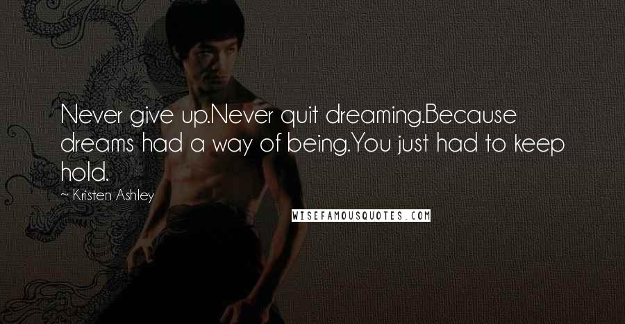 Kristen Ashley Quotes: Never give up.Never quit dreaming.Because dreams had a way of being.You just had to keep hold.