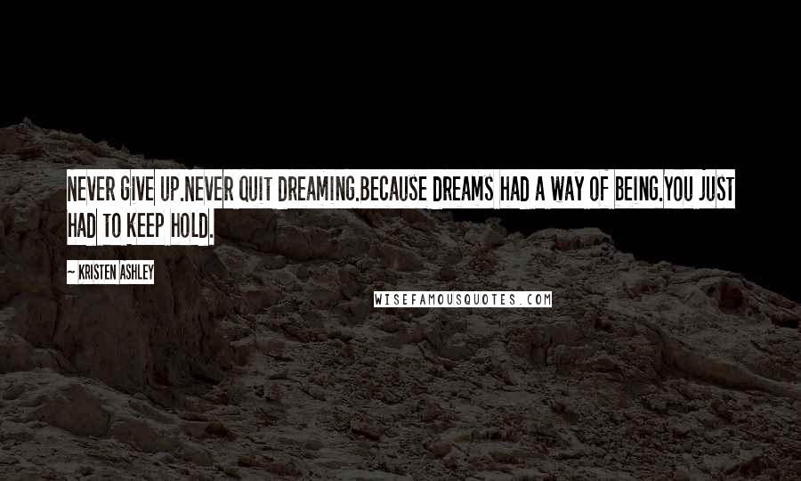 Kristen Ashley Quotes: Never give up.Never quit dreaming.Because dreams had a way of being.You just had to keep hold.