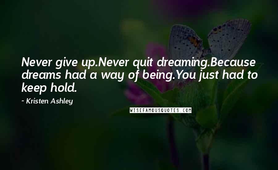 Kristen Ashley Quotes: Never give up.Never quit dreaming.Because dreams had a way of being.You just had to keep hold.