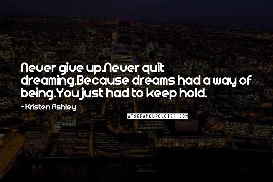 Kristen Ashley Quotes: Never give up.Never quit dreaming.Because dreams had a way of being.You just had to keep hold.