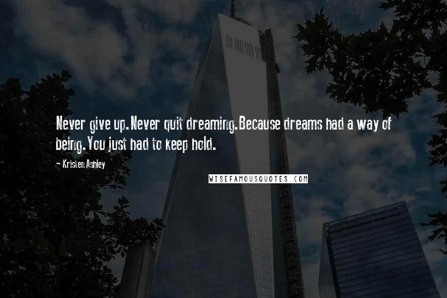 Kristen Ashley Quotes: Never give up.Never quit dreaming.Because dreams had a way of being.You just had to keep hold.