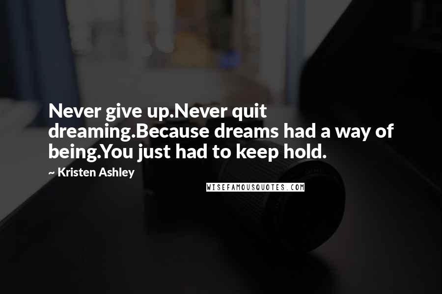 Kristen Ashley Quotes: Never give up.Never quit dreaming.Because dreams had a way of being.You just had to keep hold.