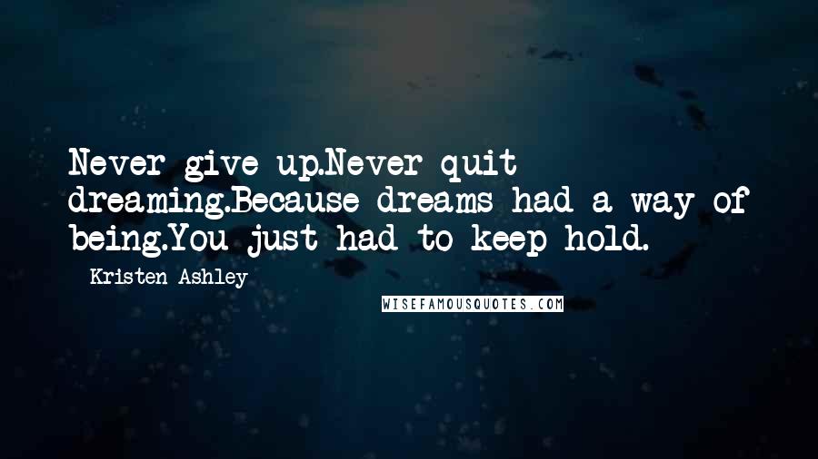 Kristen Ashley Quotes: Never give up.Never quit dreaming.Because dreams had a way of being.You just had to keep hold.