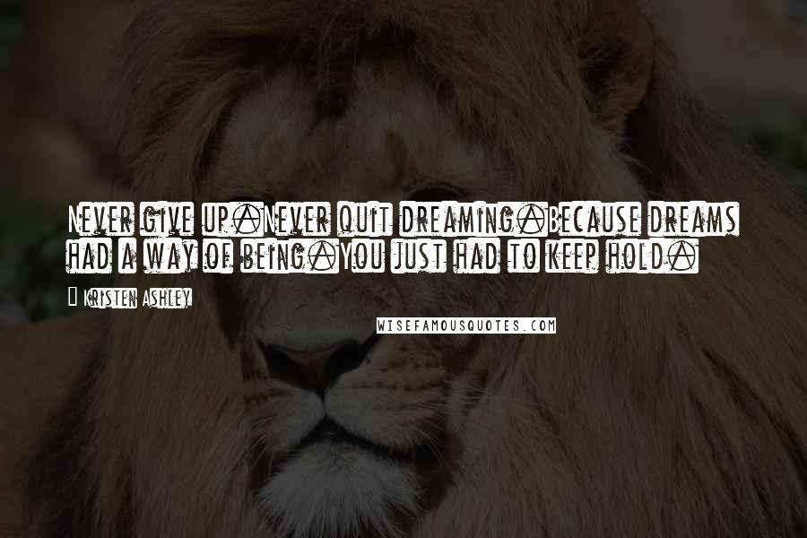 Kristen Ashley Quotes: Never give up.Never quit dreaming.Because dreams had a way of being.You just had to keep hold.