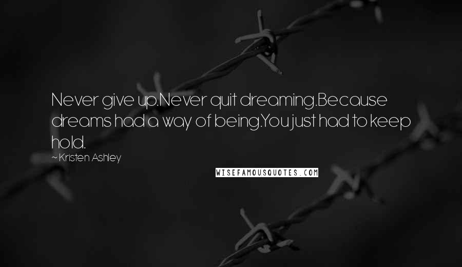 Kristen Ashley Quotes: Never give up.Never quit dreaming.Because dreams had a way of being.You just had to keep hold.