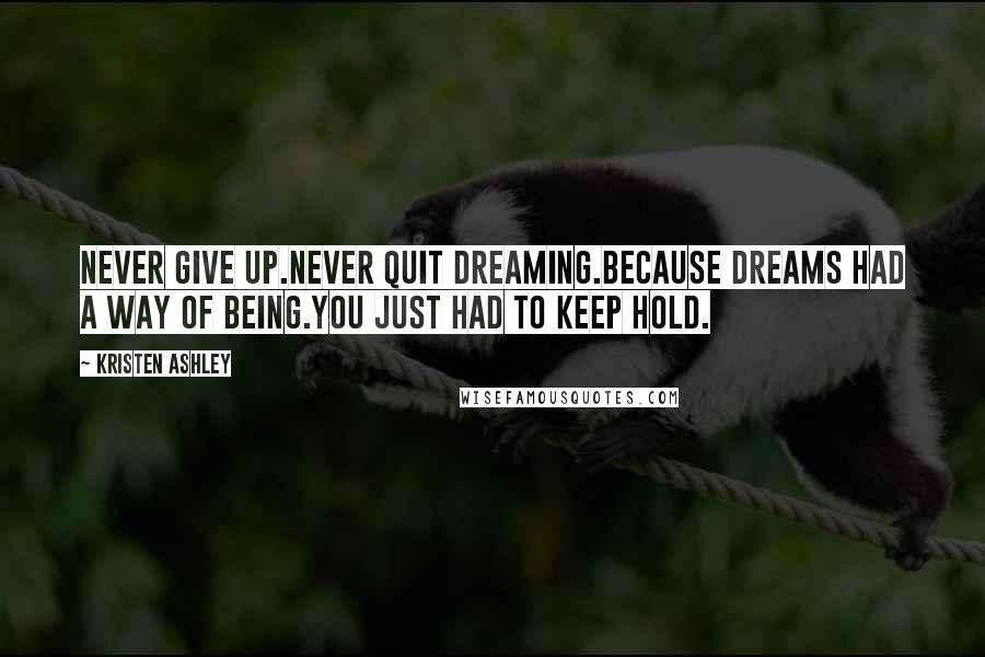 Kristen Ashley Quotes: Never give up.Never quit dreaming.Because dreams had a way of being.You just had to keep hold.