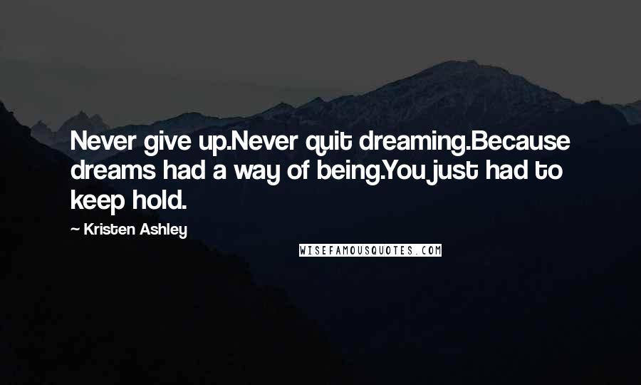 Kristen Ashley Quotes: Never give up.Never quit dreaming.Because dreams had a way of being.You just had to keep hold.
