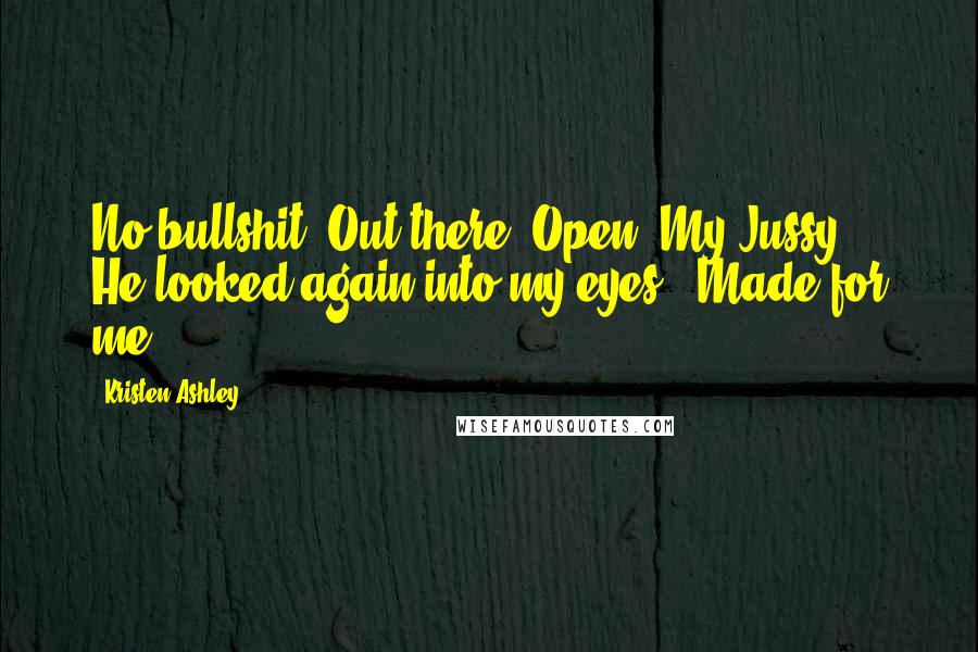 Kristen Ashley Quotes: No bullshit. Out there. Open. My Jussy." He looked again into my eyes. "Made for me.