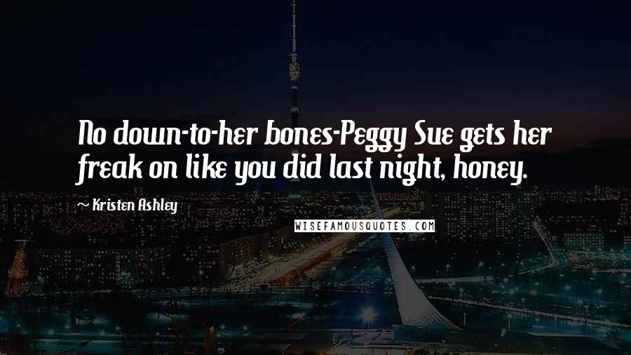 Kristen Ashley Quotes: No down-to-her bones-Peggy Sue gets her freak on like you did last night, honey.