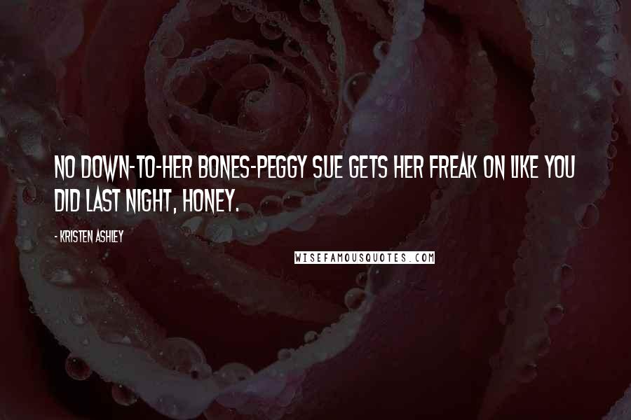 Kristen Ashley Quotes: No down-to-her bones-Peggy Sue gets her freak on like you did last night, honey.