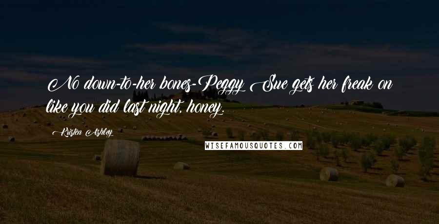 Kristen Ashley Quotes: No down-to-her bones-Peggy Sue gets her freak on like you did last night, honey.