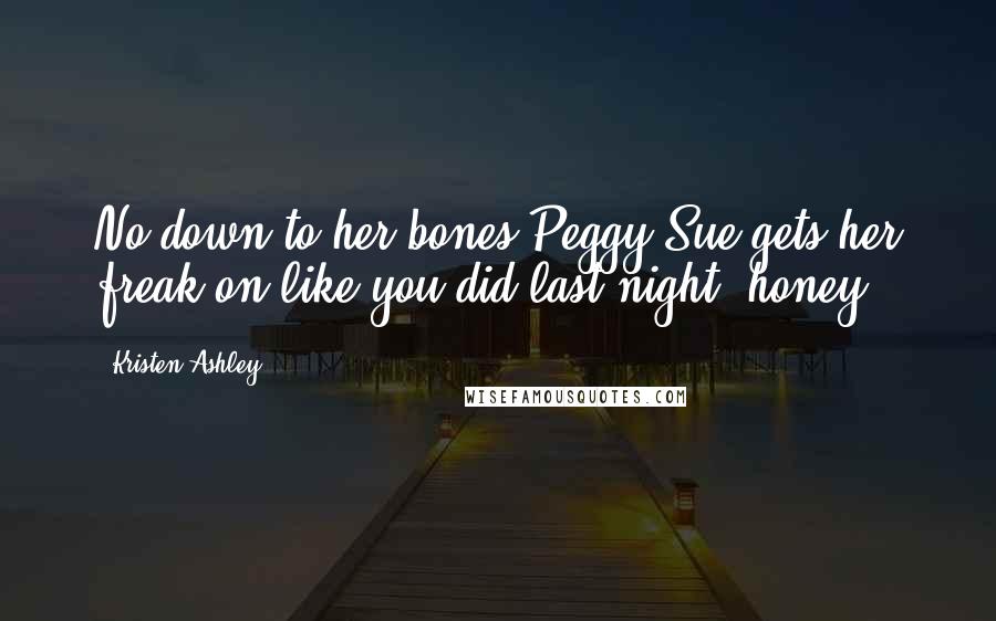 Kristen Ashley Quotes: No down-to-her bones-Peggy Sue gets her freak on like you did last night, honey.