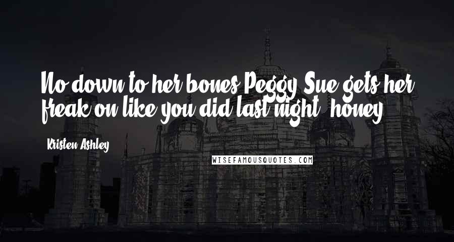 Kristen Ashley Quotes: No down-to-her bones-Peggy Sue gets her freak on like you did last night, honey.