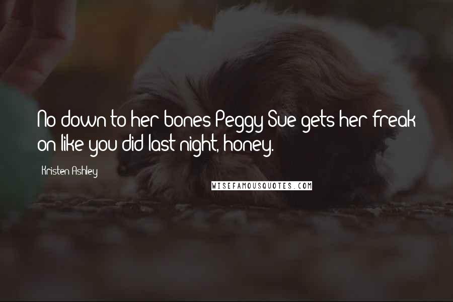 Kristen Ashley Quotes: No down-to-her bones-Peggy Sue gets her freak on like you did last night, honey.