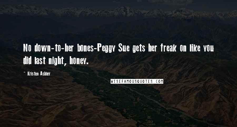 Kristen Ashley Quotes: No down-to-her bones-Peggy Sue gets her freak on like you did last night, honey.
