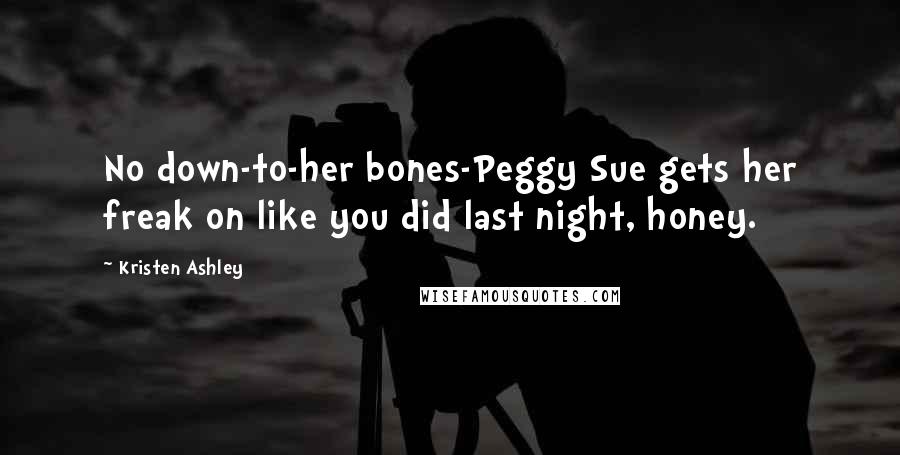 Kristen Ashley Quotes: No down-to-her bones-Peggy Sue gets her freak on like you did last night, honey.