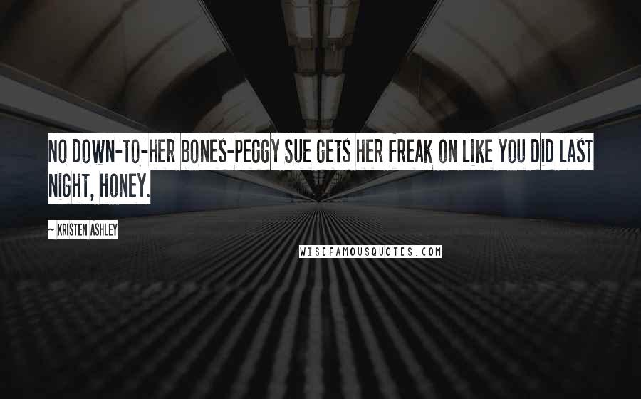 Kristen Ashley Quotes: No down-to-her bones-Peggy Sue gets her freak on like you did last night, honey.