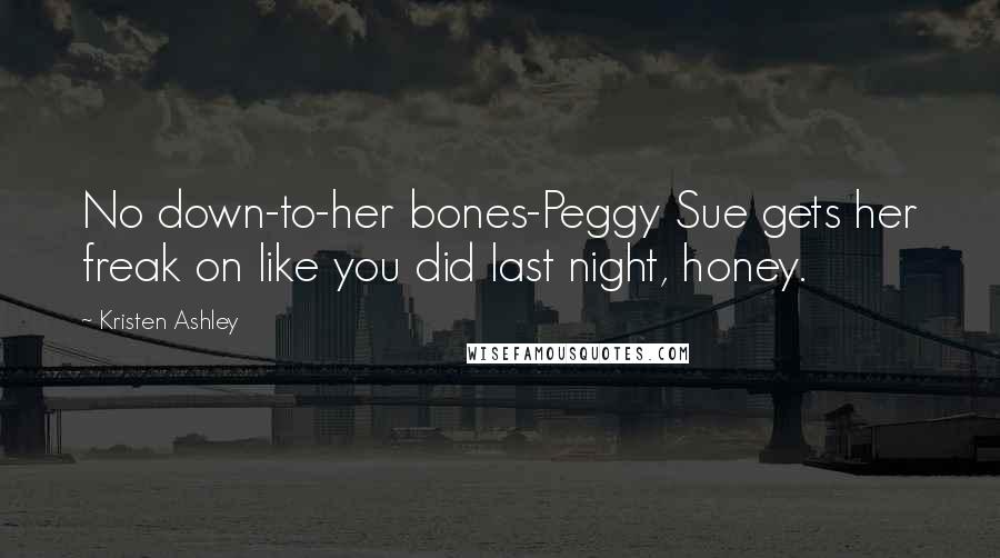 Kristen Ashley Quotes: No down-to-her bones-Peggy Sue gets her freak on like you did last night, honey.