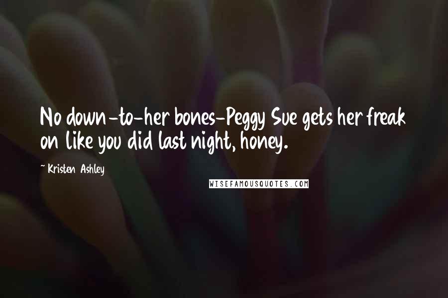 Kristen Ashley Quotes: No down-to-her bones-Peggy Sue gets her freak on like you did last night, honey.
