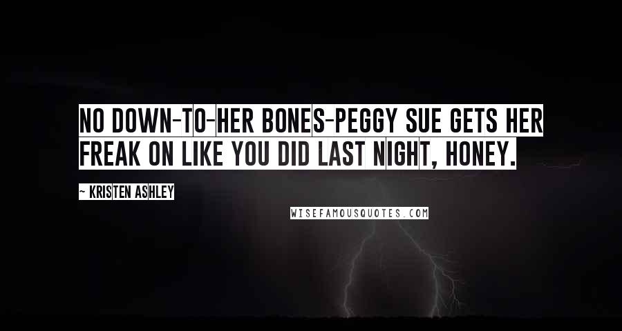 Kristen Ashley Quotes: No down-to-her bones-Peggy Sue gets her freak on like you did last night, honey.