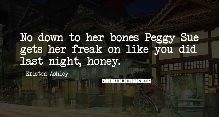 Kristen Ashley Quotes: No down-to-her bones-Peggy Sue gets her freak on like you did last night, honey.