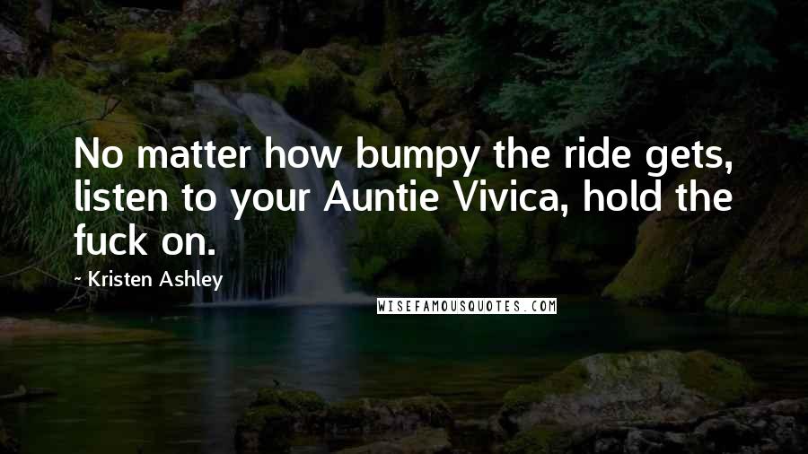 Kristen Ashley Quotes: No matter how bumpy the ride gets, listen to your Auntie Vivica, hold the fuck on.