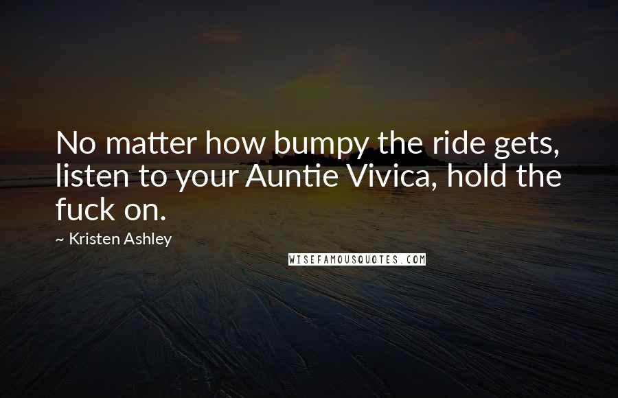 Kristen Ashley Quotes: No matter how bumpy the ride gets, listen to your Auntie Vivica, hold the fuck on.