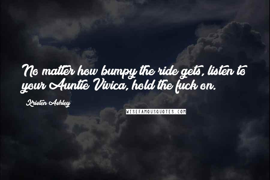 Kristen Ashley Quotes: No matter how bumpy the ride gets, listen to your Auntie Vivica, hold the fuck on.
