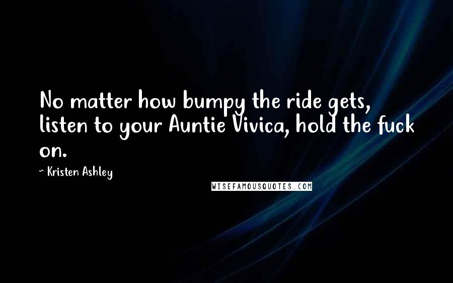 Kristen Ashley Quotes: No matter how bumpy the ride gets, listen to your Auntie Vivica, hold the fuck on.