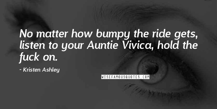 Kristen Ashley Quotes: No matter how bumpy the ride gets, listen to your Auntie Vivica, hold the fuck on.