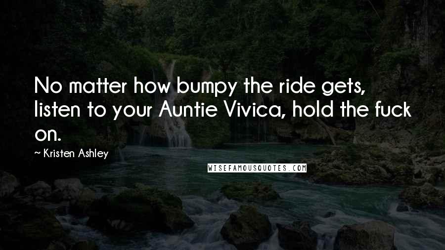 Kristen Ashley Quotes: No matter how bumpy the ride gets, listen to your Auntie Vivica, hold the fuck on.