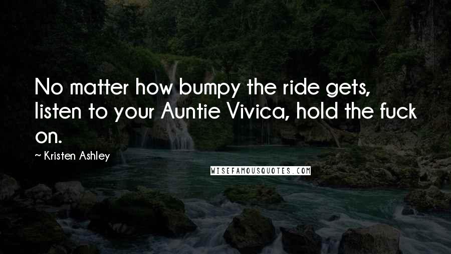 Kristen Ashley Quotes: No matter how bumpy the ride gets, listen to your Auntie Vivica, hold the fuck on.
