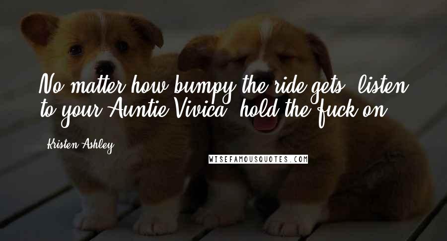 Kristen Ashley Quotes: No matter how bumpy the ride gets, listen to your Auntie Vivica, hold the fuck on.